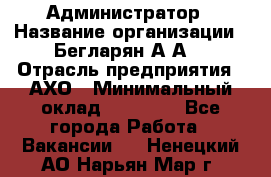 Администратор › Название организации ­ Бегларян А.А. › Отрасль предприятия ­ АХО › Минимальный оклад ­ 15 000 - Все города Работа » Вакансии   . Ненецкий АО,Нарьян-Мар г.